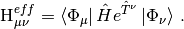 \textrm{H}^{eff}_{\mu \nu} = \left \langle \Phi_\mu \right | \hat{H}e^{\hat{T}^\nu} \left | \Phi_\nu \right \rangle \, \textrm{.}