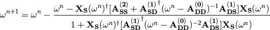 \omega^{n+1}=\omega^{n}-
\frac{\omega^n-\mathbf{X_{S}}(\omega^n)^{\dagger}
[\mathbf{A_{SS}^{(2)}}+
\mathbf{A_{SD}^{(1)}}^{\dagger}(\omega^n-\mathbf{A_{DD}^{(0)}})^{-1}
\mathbf{A_{DS}^{(1)}}]\mathbf{X_{S}}(\omega^n)}{1+\mathbf{X_{S}}
(\omega^n)^{\dagger}[\mathbf{A_{SD}^{(1)}}^{\dagger}
(\omega^n-\mathbf{A_{DD}^{(0)}})^{-2}\mathbf{A_{DS}^{(1)}}]\mathbf{X_{S}}
(\omega^n)}