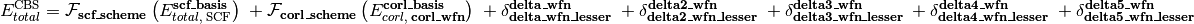 E_{total}^{\text{CBS}} = \mathcal{F}_{\textbf{scf\_scheme}} \left(E_{total,\; \text{SCF}}^{\textbf{scf\_basis}}\right) \; + \mathcal{F}_{\textbf{corl\_scheme}} \left(E_{corl,\; \textbf{corl\_wfn}}^{\textbf{corl\_basis}}\right) \; + \delta_{\textbf{delta\_wfn\_lesser}}^{\textbf{delta\_wfn}} \; + \delta_{\textbf{delta2\_wfn\_lesser}}^{\textbf{delta2\_wfn}} \; + \delta_{\textbf{delta3\_wfn\_lesser}}^{\textbf{delta3\_wfn}} \; + \delta_{\textbf{delta4\_wfn\_lesser}}^{\textbf{delta4\_wfn}} \; + \delta_{\textbf{delta5\_wfn\_lesser}}^{\textbf{delta5\_wfn}}