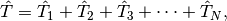 {\hat{T}} = {\hat{T}_1} + {\hat{T}_2} + {\hat{T}_3} + \cdots + {\hat{T}_N},